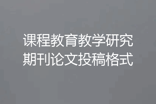 课程教育教学研究期刊论文投稿格式