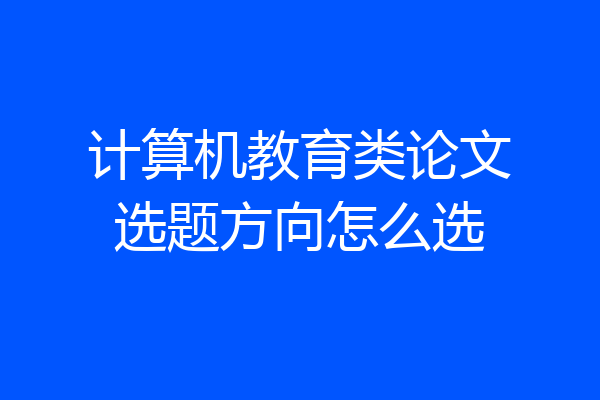 计算机教育类论文选题方向怎么选