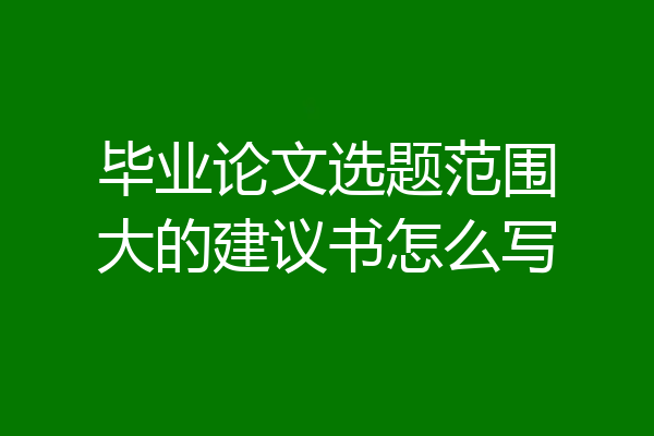 毕业论文选题范围大的建议书怎么写