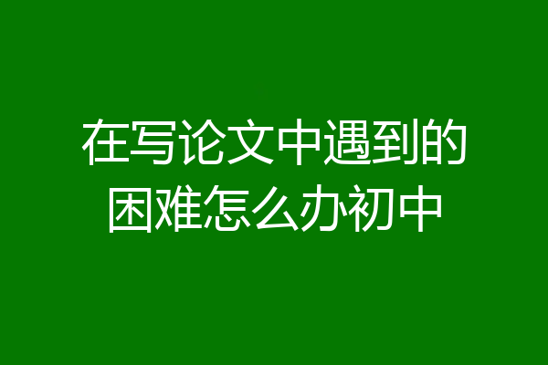 在写论文中遇到的困难怎么办初中
