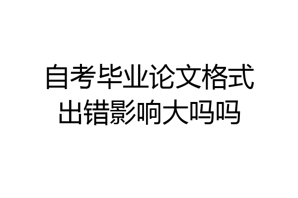 自考毕业论文格式出错影响大吗吗