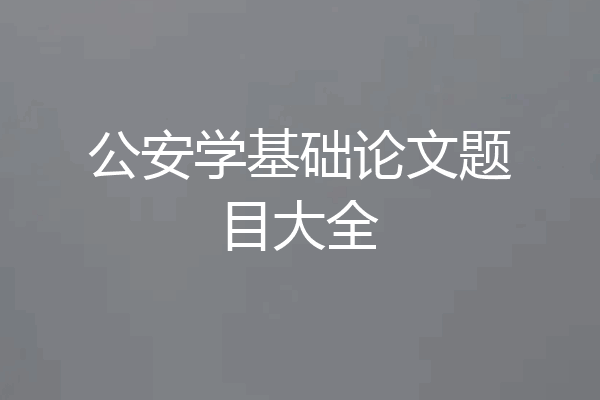 公安学基础论文题目大全