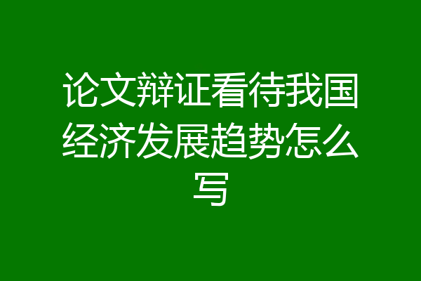 论文辩证看待我国经济发展趋势怎么写