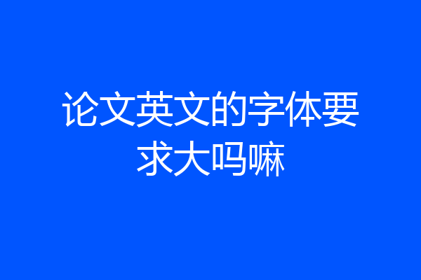 论文英文的字体要求大吗嘛