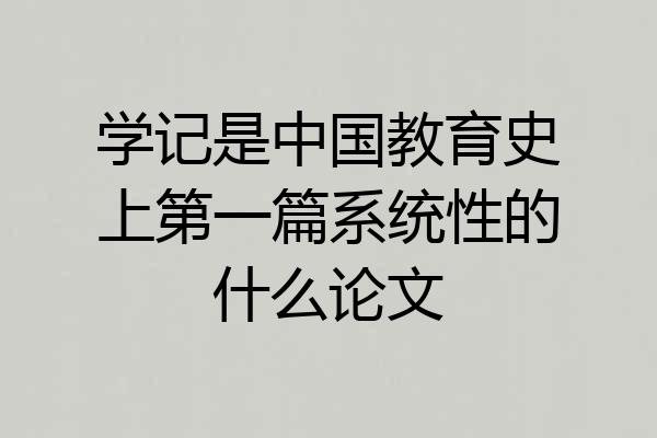 学记是中国教育史上第一篇系统性的什么论文