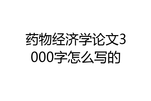 药物经济学论文3000字怎么写的