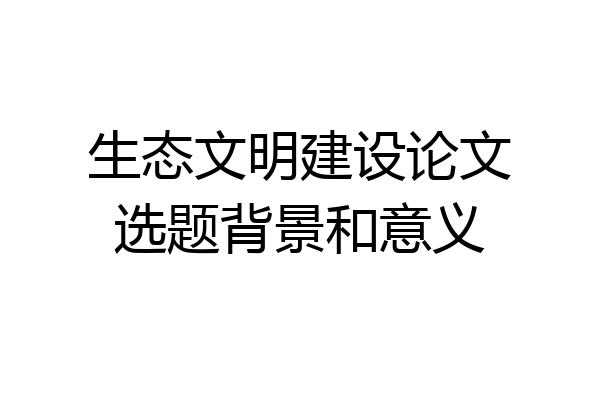 生态文明建设论文选题背景和意义