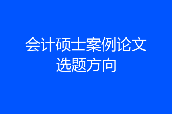 会计硕士案例论文选题方向