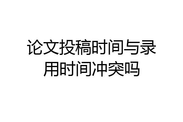 论文投稿时间与录用时间冲突吗
