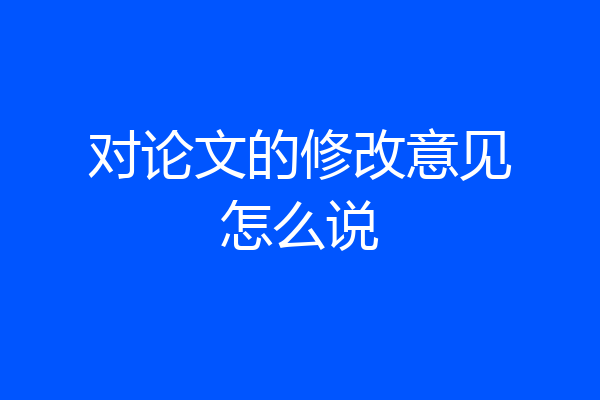 对论文的修改意见怎么说