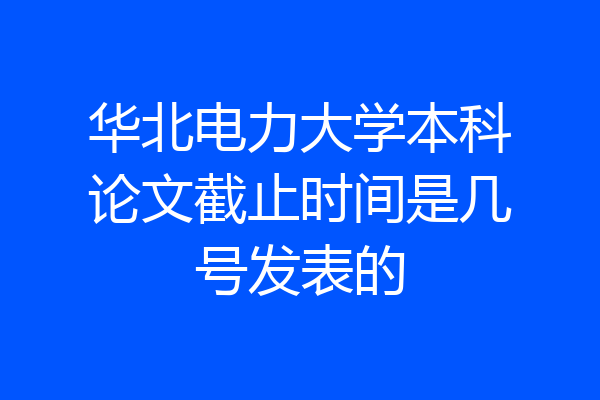 华北电力大学本科论文截止时间是几号发表的