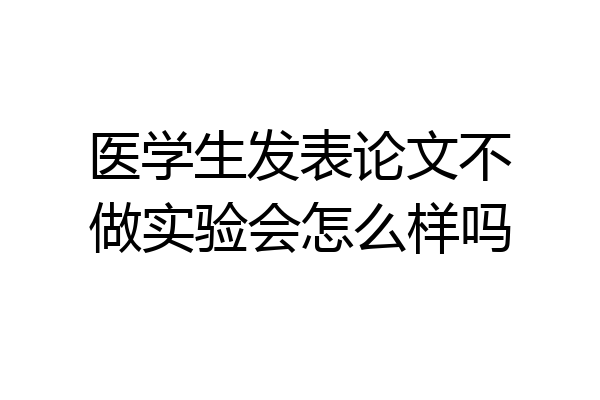 医学生发表论文不做实验会怎么样吗