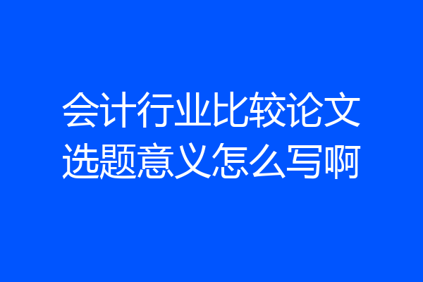 会计行业比较论文选题意义怎么写啊