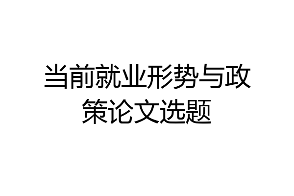 当前就业形势与政策论文选题