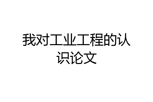 我对工业工程的认识论文