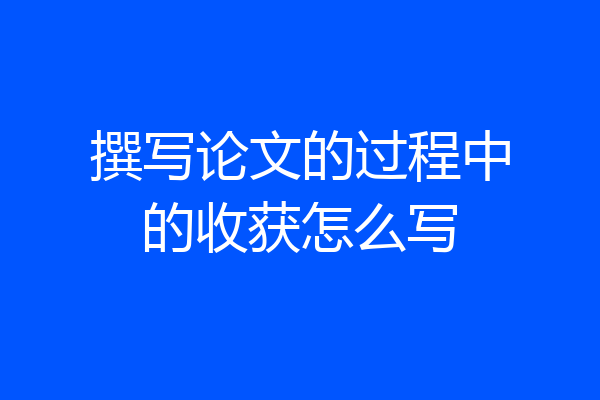 撰写论文的过程中的收获怎么写