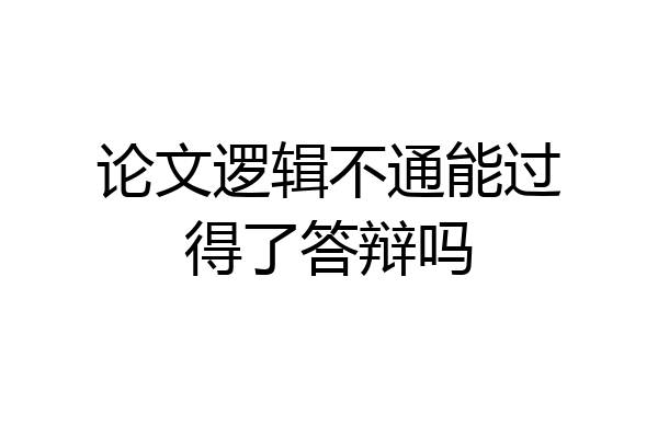 论文逻辑不通能过得了答辩吗
