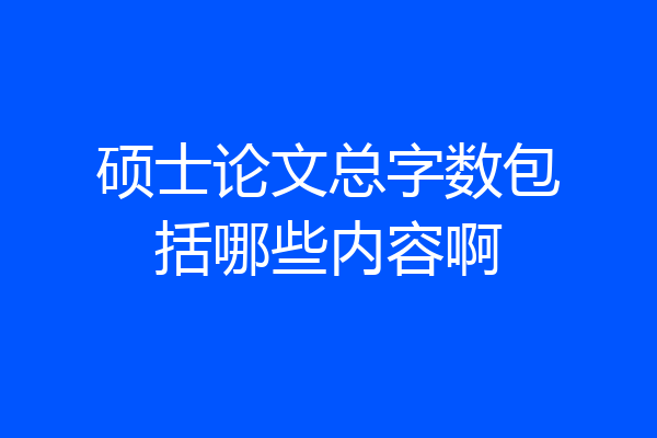 硕士论文总字数包括哪些内容啊