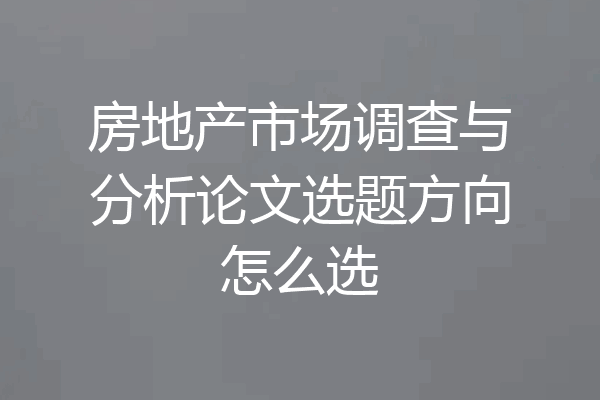 房地产市场调查与分析论文选题方向怎么选