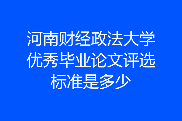 河南财经政法大学优秀毕业论文评选标准是多少