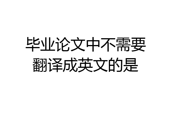 毕业论文中不需要翻译成英文的是