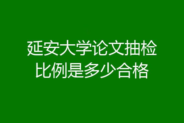 延安大学论文抽检比例是多少合格