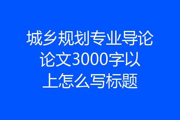 城乡规划专业导论论文3000字以上怎么写标题