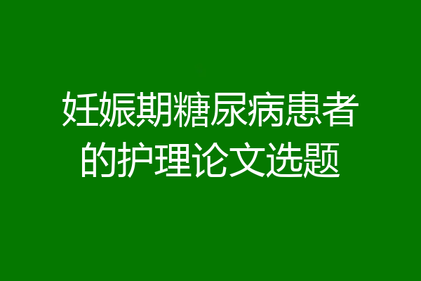 妊娠期糖尿病患者的护理论文选题