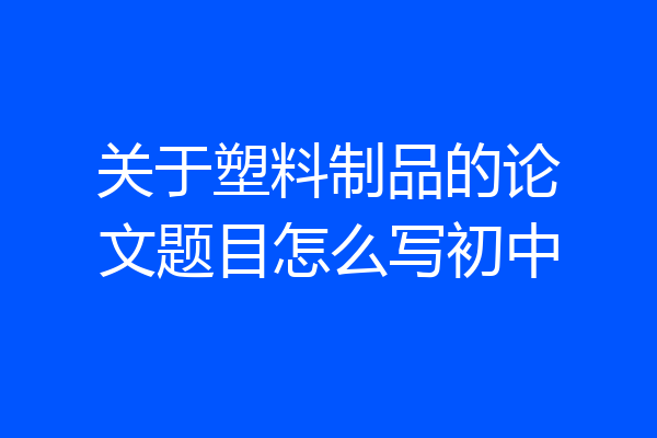 关于塑料制品的论文题目怎么写初中