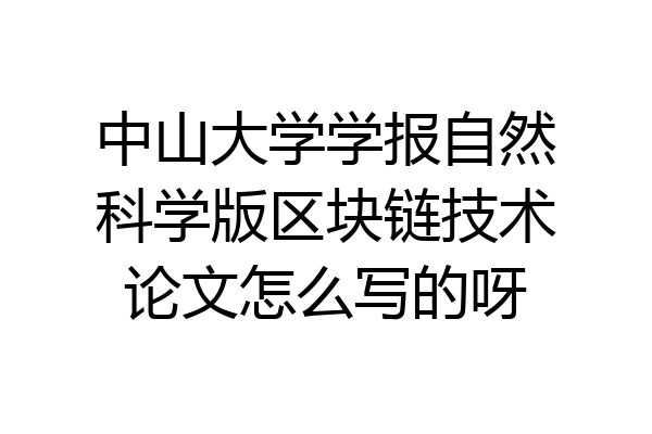 中山大学学报自然科学版区块链技术论文怎么写的呀