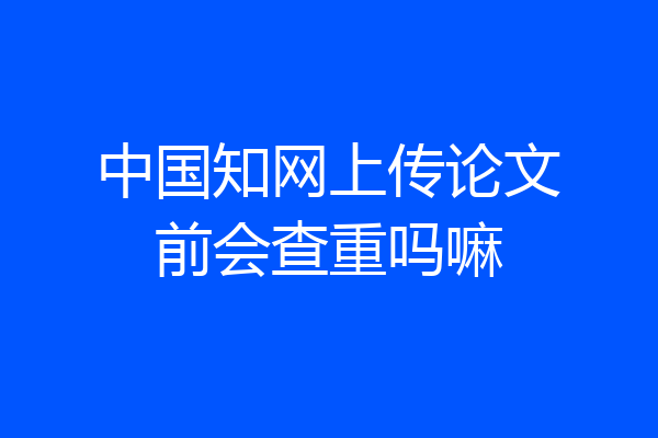 中国知网上传论文前会查重吗嘛