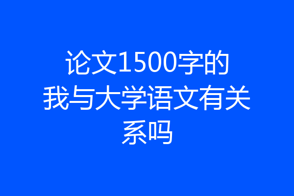 论文1500字的我与大学语文有关系吗