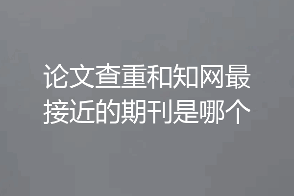 论文查重和知网最接近的期刊是哪个