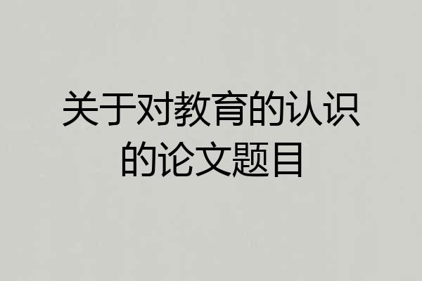 关于对教育的认识的论文题目