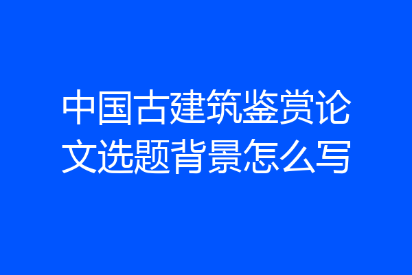 中国古建筑鉴赏论文选题背景怎么写