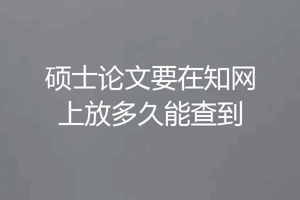 硕士论文要在知网上放多久能查到