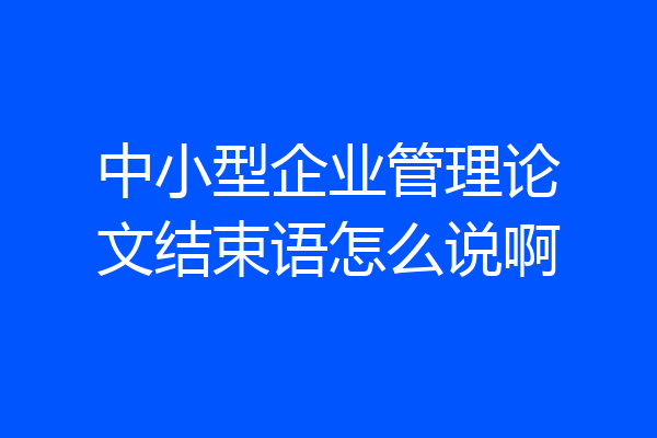 中小型企业管理论文结束语怎么说啊