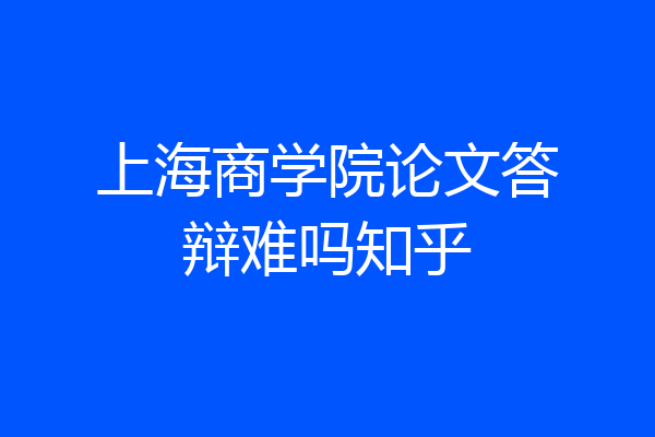 上海商学院论文答辩难吗知乎