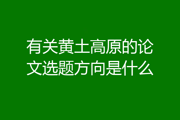 有关黄土高原的论文选题方向是什么