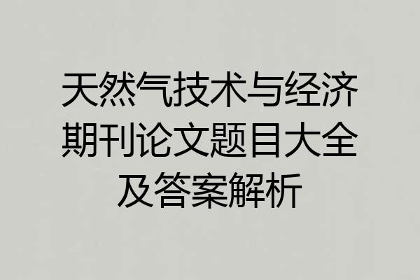天然气技术与经济期刊论文题目大全及答案解析