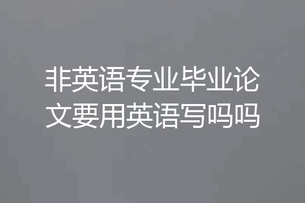 非英语专业毕业论文要用英语写吗吗