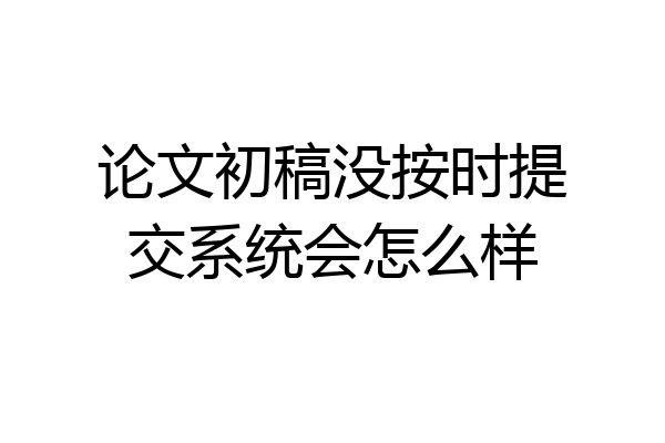 论文初稿没按时提交系统会怎么样