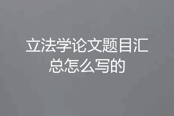 立法学论文题目汇总怎么写的