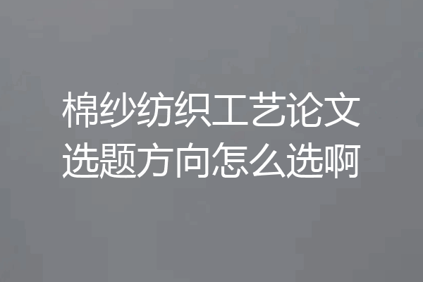 棉纱纺织工艺论文选题方向怎么选啊
