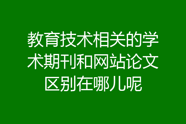 教育技术相关的学术期刊和网站论文区别在哪儿呢