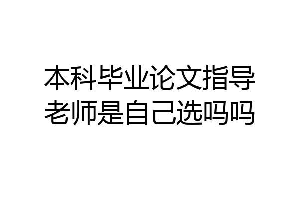 本科毕业论文指导老师是自己选吗吗
