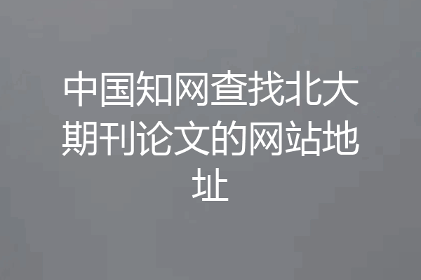 中国知网查找北大期刊论文的网站地址