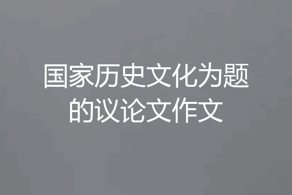 国家历史文化为题的议论文作文