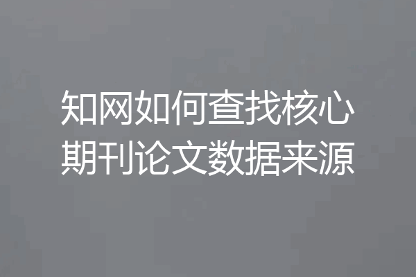 知网如何查找核心期刊论文数据来源