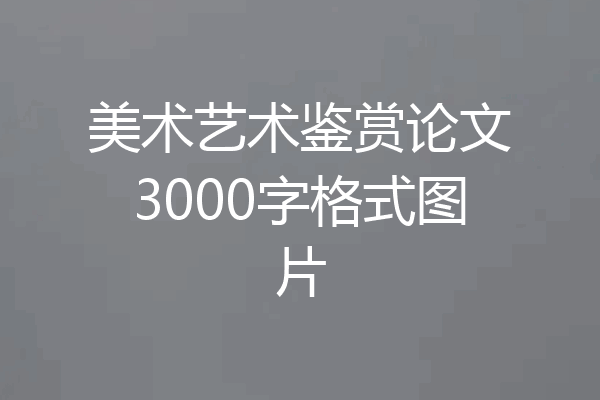 美术艺术鉴赏论文3000字格式图片